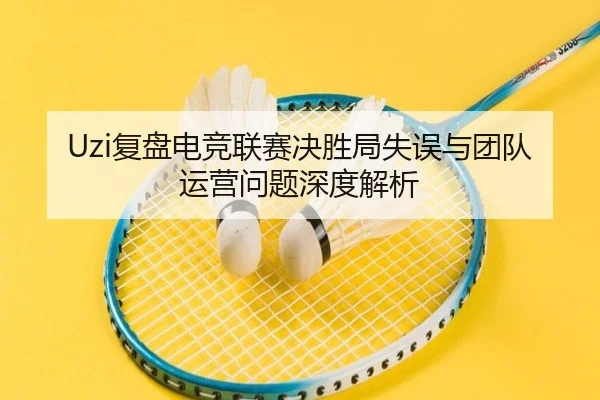 Uzi复盘电竞联赛决胜局失误与团队运营问题深度解析